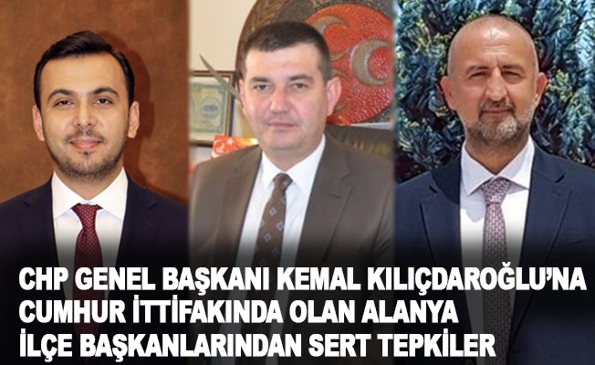 CHP Genel Başkanı Kemal Kılıçdaroğlu'na Cumhur İttifakında olan Alanya İlçe Başkanlarından Sert Tepkiler