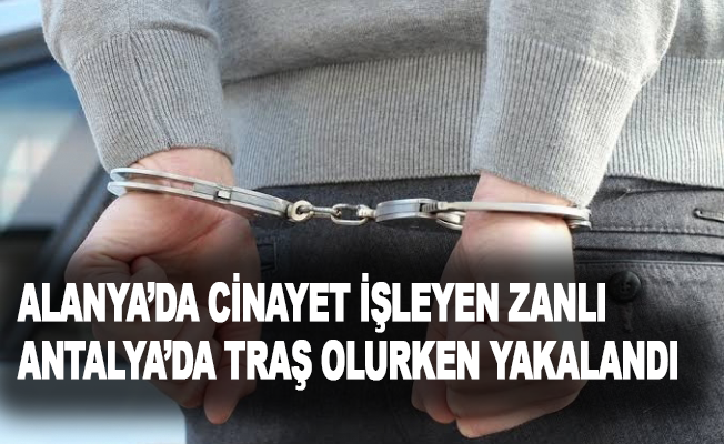Alanya’da cinayet işleyen zanlı Antalya’da traş olurken yakalandı