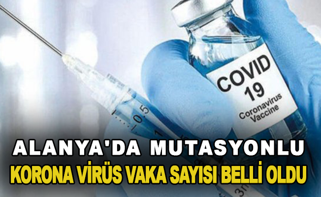 Alanya'da mutasyonlu korona virüs vaka sayısı belli oldu