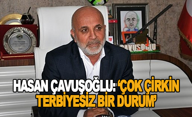 Hasan Çavuşoğlu: Çok çirkin ve terbiyesiz bir durum