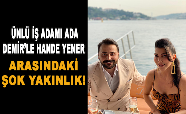 Ünlü iş adamı Ada Demir'le Hande Yener arasındaki şok yakınlık!
