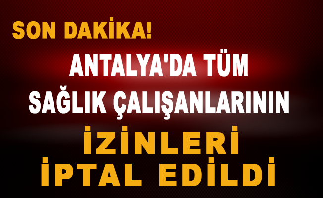 Son dakika: Antalya'da tüm sağlık çalışanlarının izinleri iptal edildi