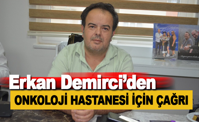 Erkan Demirci’den Onkoloji Hastanesi için çağrı
