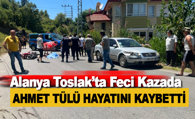 Alanya Toslak'ta feci kazada Ahmet Tülü hayatını kaybetti