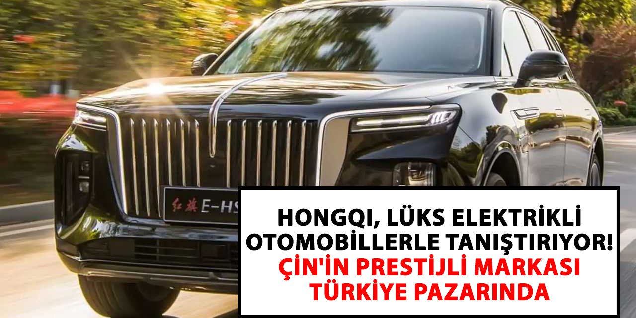 HONGQI, lüks elektrikli otomobillerle tanıştırıyor! Çin'in prestijli markası Türkiye pazarında