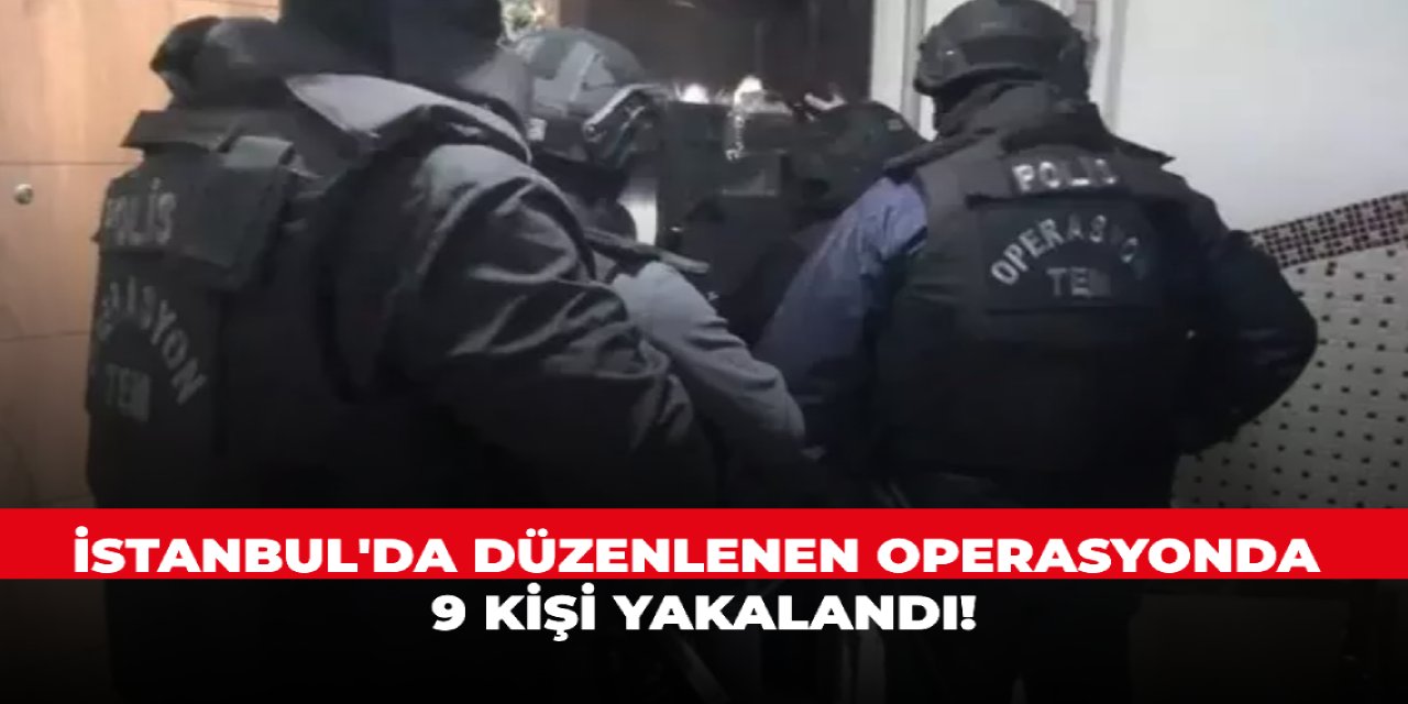 İstanbul'da düzenlenen operasyonda 9 kişi yakalandı!