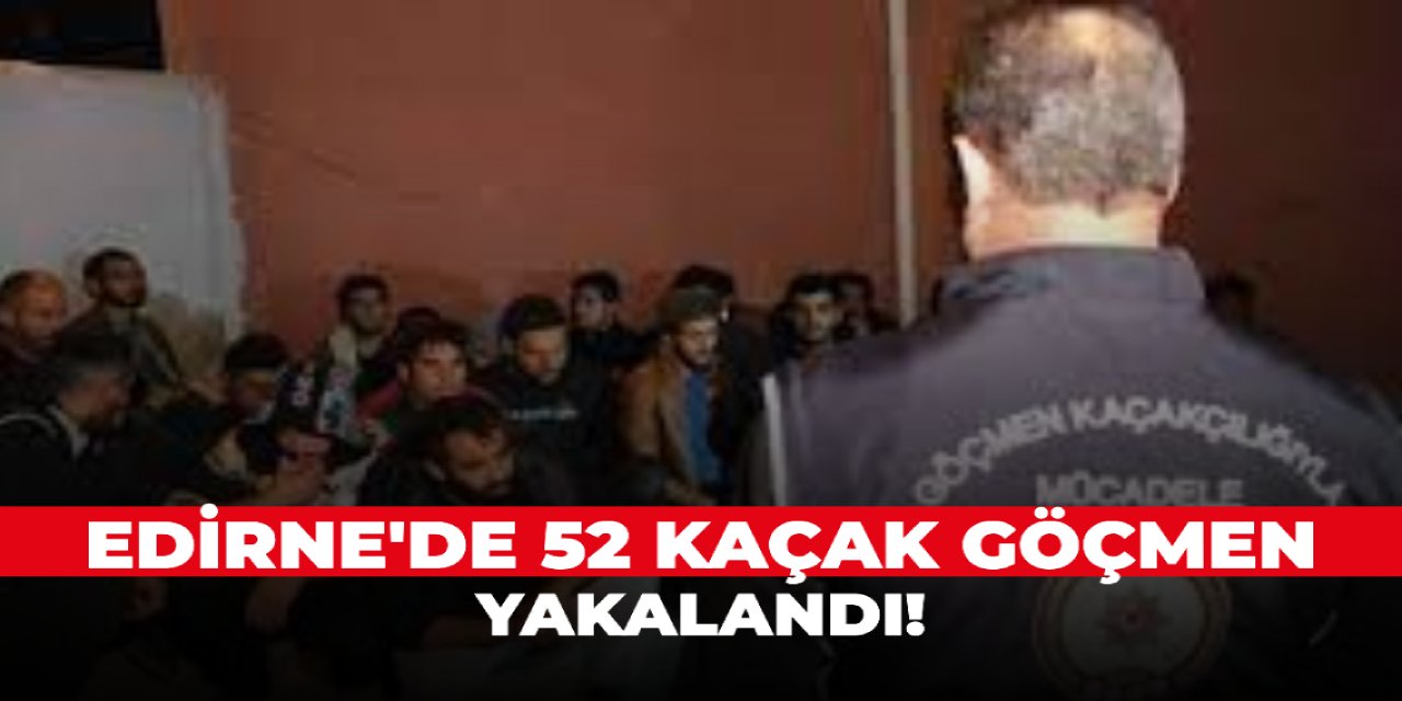 Edirne'de 52 kaçak göçmen yakalandı!