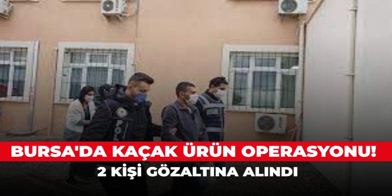 Bursa'da kaçak ürün operasyonu! 2 kişi gözaltına alındı