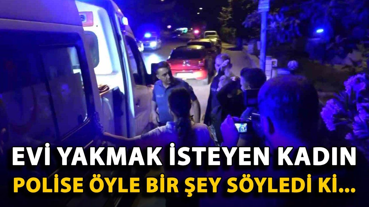Antalya'da Ev Yakma Girişiminde Bulunan Kadın, Polise Beklenmedik Bir İfade Kullandı