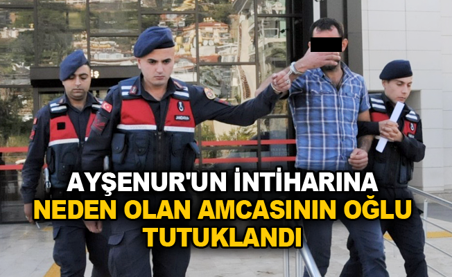 Ayşenur'un intiharına neden olan amcasının oğlu tutuklandı