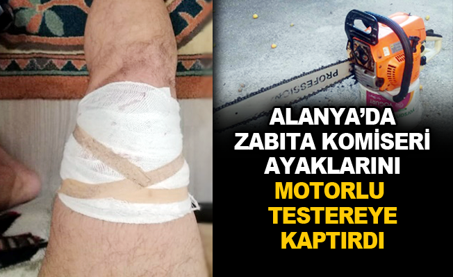 Alanya'da Zabıta Komiseri ayaklarını motorlu testereye kaptırdı