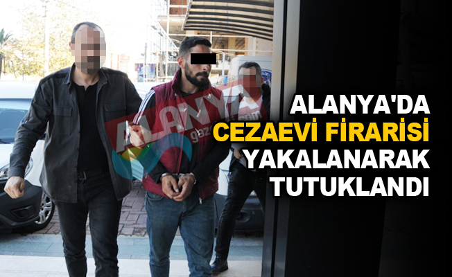 Alanya'da cezaevi firarisi yakalanarak tutuklandı