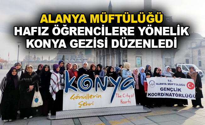 Alanya Müftülüğü hafız öğrencilere yönelik Konya Gezisi düzenledi