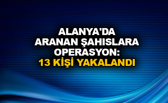Alanya'da aranan şahıslara operasyon: 13 kişi yakalandı