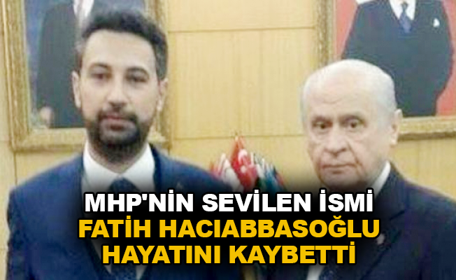 MHP’nin sevilen ismi Fatih Hacıabbasoğlu hayatını kaybetti