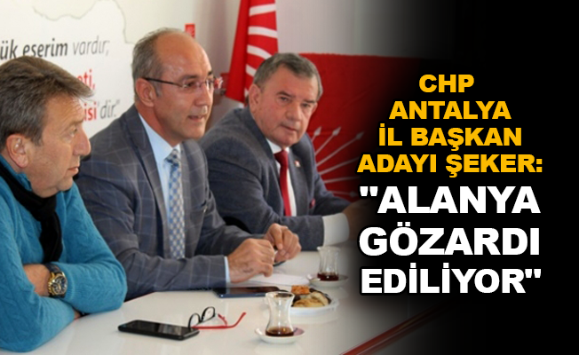 CHP Antalya İl Başkan Adayı Şeker: "Alanya gözardı ediliyor"