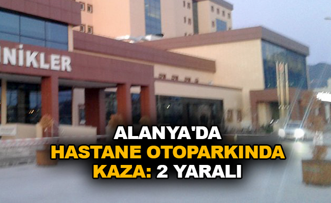 Alanya’da hastane otoparkında kaza: 2 yaralı 