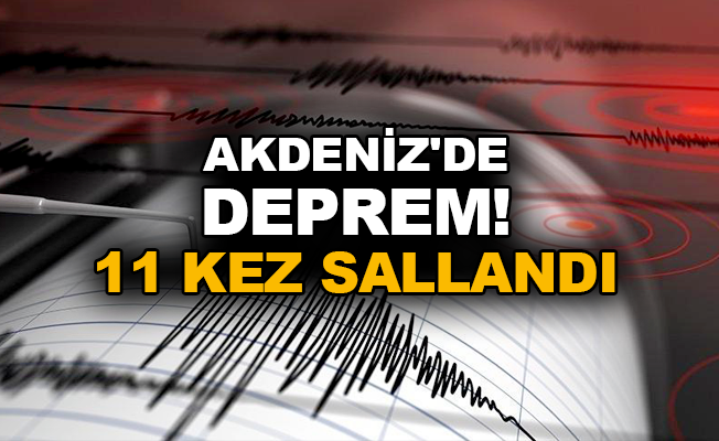 Akdeniz'de deprem! 11 kez sallandı