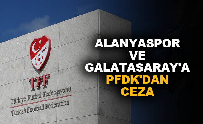 Aytemiz Alanyaspor ve Galatasaray'a PFDK'dan ceza