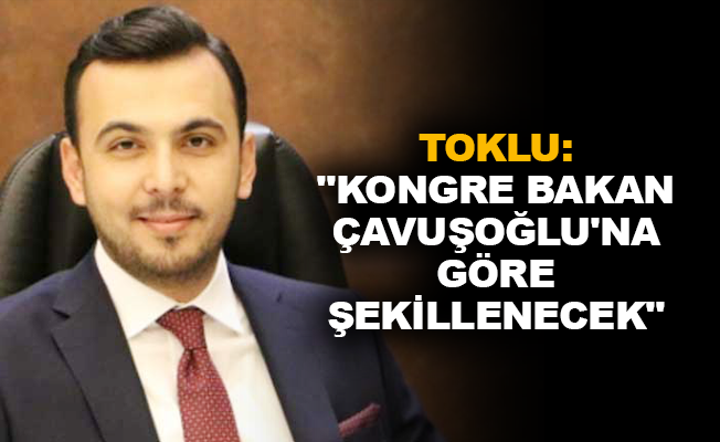 Toklu: "Kongre Bakan Çavuşoğlu’na göre şekillenecek"