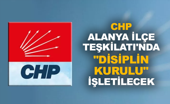 CHP Alanya İlçe Teşkilatı'nda "Disiplin Kurulu" işletilecek