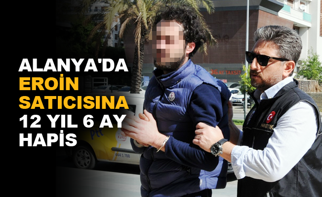 Alanya'da eroin satıcısına 12 yıl 6 ay hapis