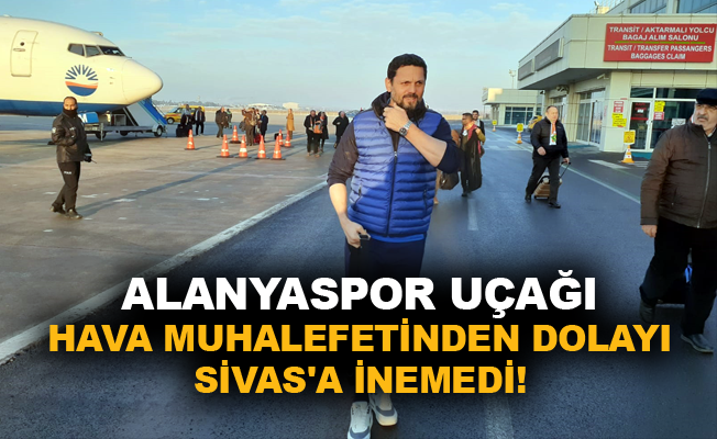 Alanyaspor uçağı hava muhalefetinden dolayı Sivas’a inemedi!