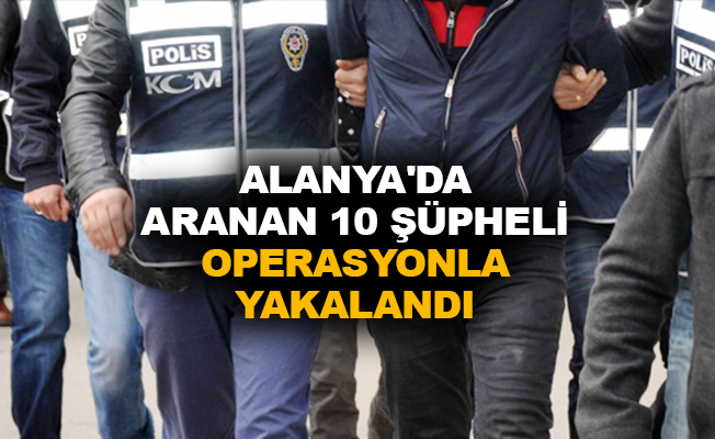 Alanya'da aranan 10 şüpheli operasyonla yakalandı