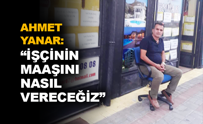 Ahmet Yanar: "İşçinin maaşını nasıl vereceğiz"