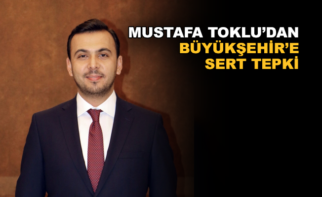 Mustafa Toklu’dan Büyükşehir’e sert tepki