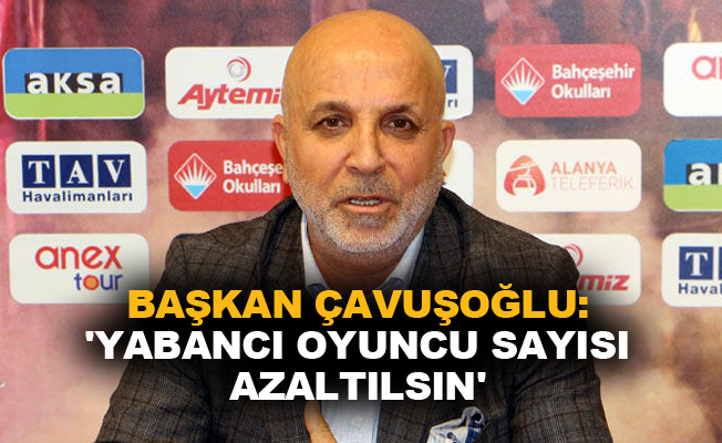 Başkan Çavuşoğlu: 'Yabancı oyuncu sayısı azaltılsın'
