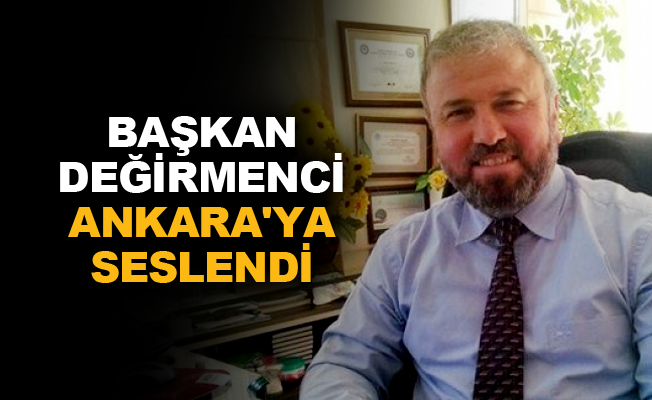 Başkan Değirmenci Ankara'ya seslendi