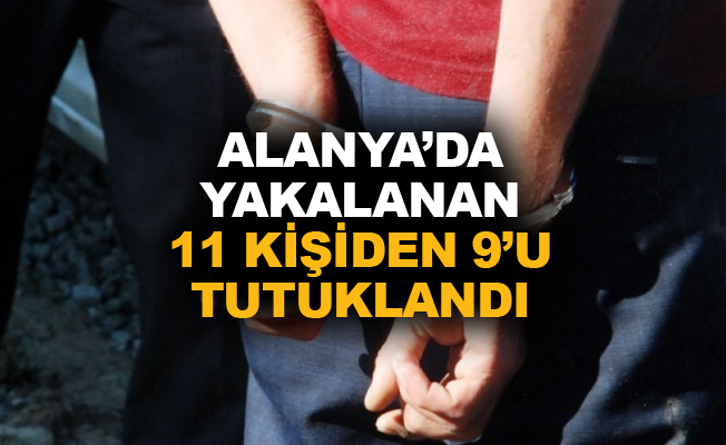 Alanya'da yakalanan 11 kişiden 9'u tutuklandı