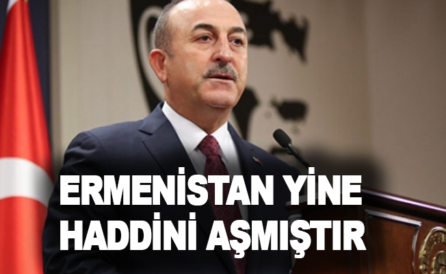 Bakan Çavuşoğlu: "Ermenistan yine haddini aşmıştır"